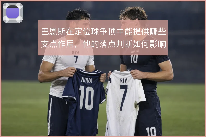 巴恩斯在定位球争顶中能提供哪些支点作用，他的落点判断如何影响二点球