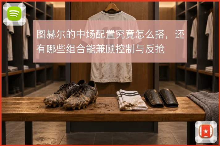 图赫尔的中场配置究竟怎么搭,还有哪些组合能兼顾控制与反抢