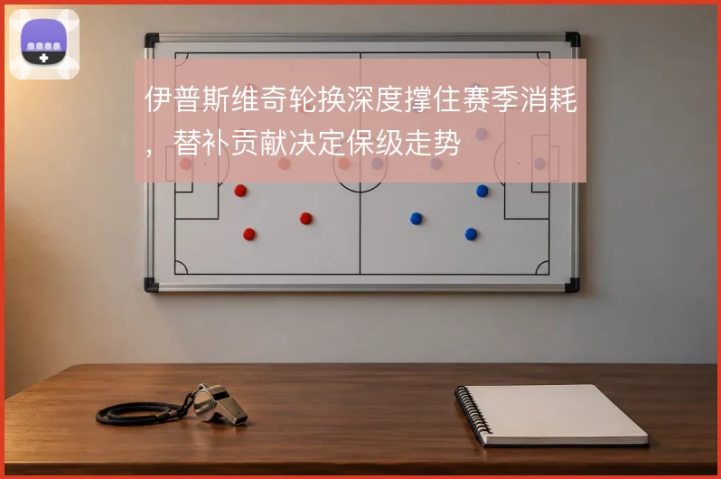 伊普斯维奇轮换深度撑住赛季消耗，替补贡献决定保级走势