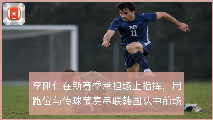 李刚仁在新赛季承担场上指挥，用跑位与传球节奏串联韩国队中前场