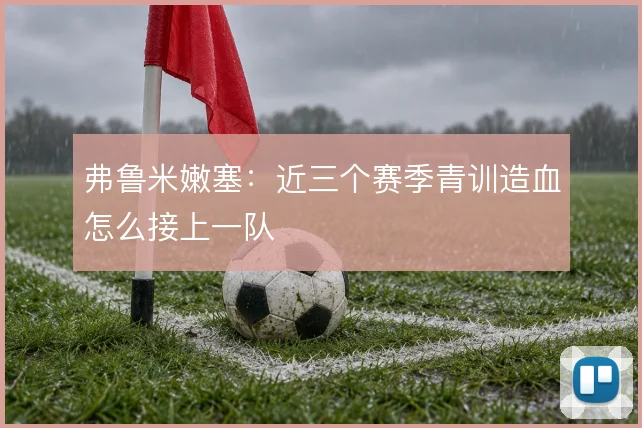 弗鲁米嫩塞:近三个赛季青训造血怎么接上一队